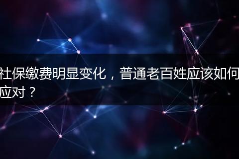 社保缴费明显变化，普通老百姓应该如何应对？