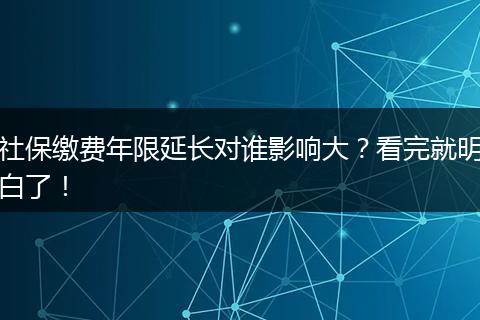 社保缴费年限延长对谁影响大？看完就明白了！