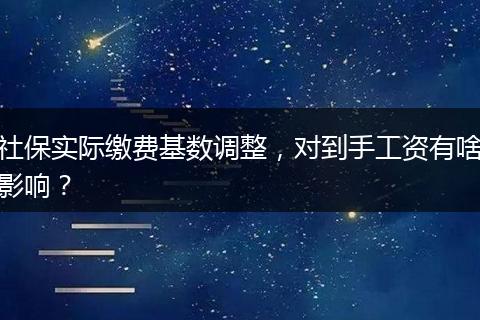 社保实际缴费基数调整，对到手工资有啥影响？