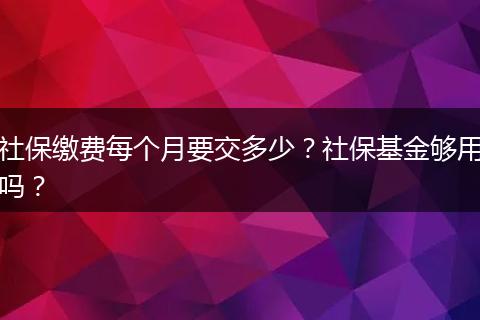 社保缴费每个月要交多少？社保基金够用吗？