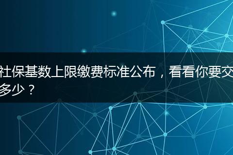 社保基数上限缴费标准公布，看看你要交多少？
