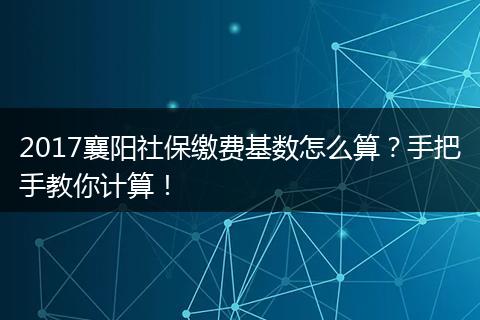 2017襄阳社保缴费基数怎么算？手把手教你计算！