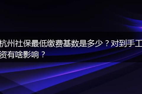 杭州社保最低缴费基数是多少？对到手工资有啥影响？