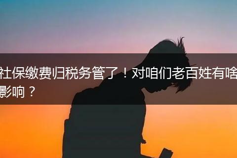 社保缴费归税务管了！对咱们老百姓有啥影响？