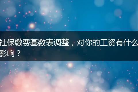 社保缴费基数表调整，对你的工资有什么影响？