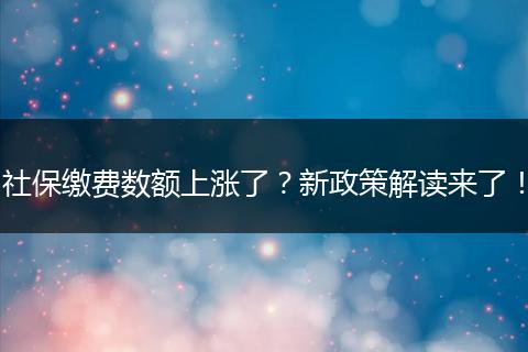 社保缴费数额上涨了？新政策解读来了！