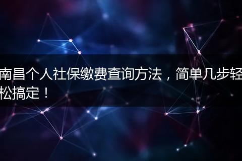 南昌个人社保缴费查询方法，简单几步轻松搞定！