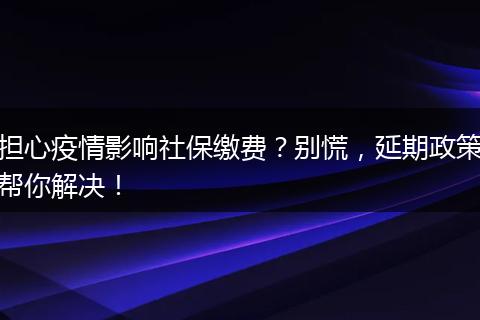 担心疫情影响社保缴费？别慌，延期政策帮你解决！