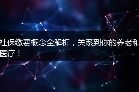 社保缴费概念全解析，关系到你的养老和医疗！