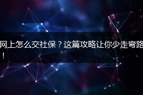 网上怎么交社保？这篇攻略让你少走弯路！