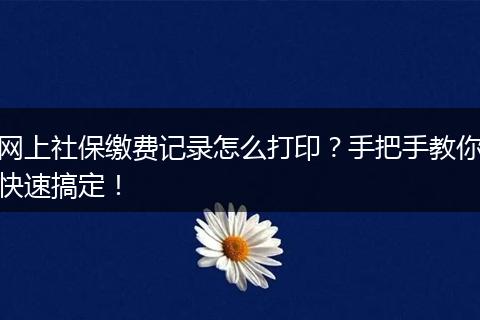 网上社保缴费记录怎么打印？手把手教你快速搞定！