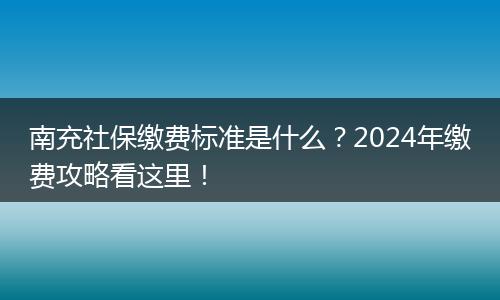 南充社保缴费标准是什么？2024年缴费攻略看这里！