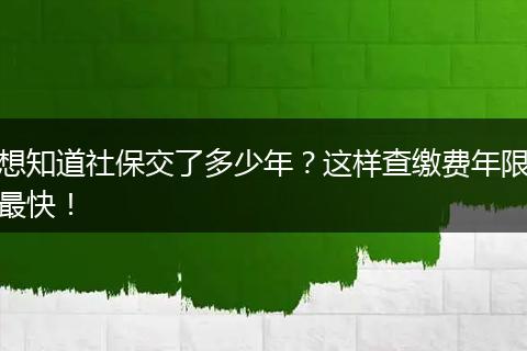 想知道社保交了多少年？这样查缴费年限最快！