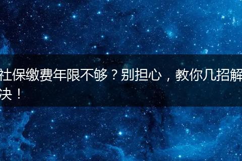 社保缴费年限不够？别担心，教你几招解决！