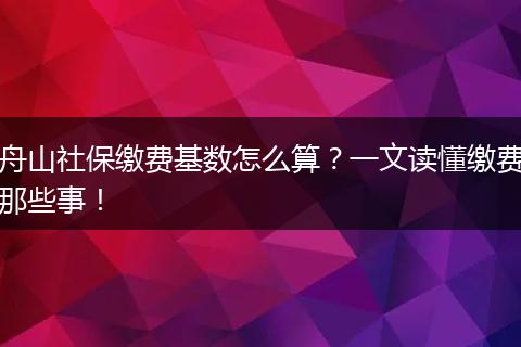 舟山社保缴费基数怎么算？一文读懂缴费那些事！