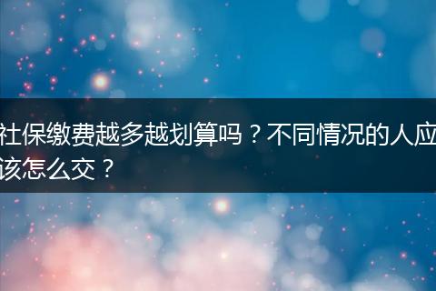 社保缴费越多越划算吗？不同情况的人应该怎么交？