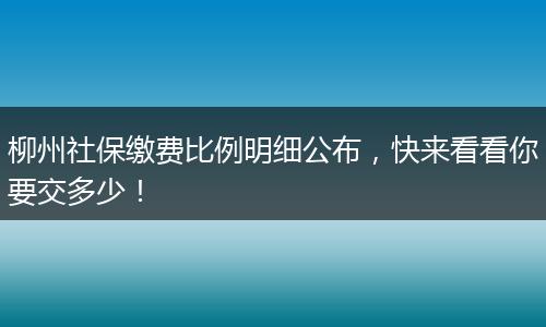 柳州社保缴费比例明细公布，快来看看你要交多少！