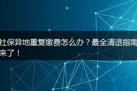 社保异地重复缴费怎么办？最全清退指南来了！