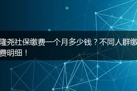 隆尧社保缴费一个月多少钱？不同人群缴费明细！