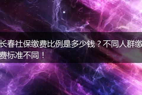 长春社保缴费比例是多少钱？不同人群缴费标准不同！