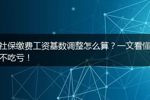 社保缴费工资基数调整怎么算？一文看懂不吃亏！