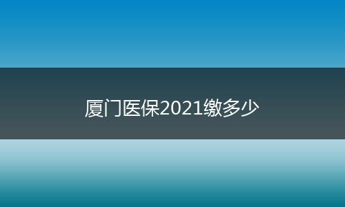 厦门医保2021缴多少