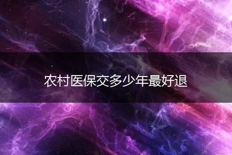 农村医保交多少年最好退