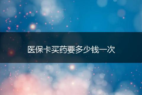 医保卡买药要多少钱一次