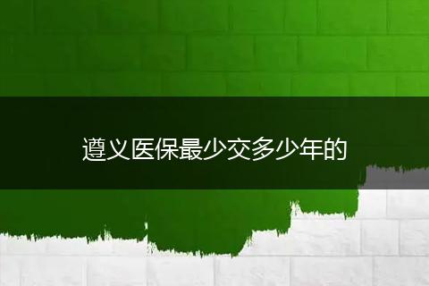 遵义医保最少交多少年的