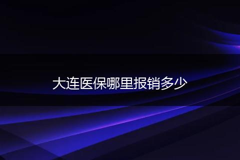 大连医保哪里报销多少
