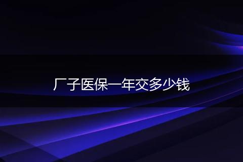 厂子医保一年交多少钱
