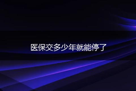 医保交多少年就能停了
