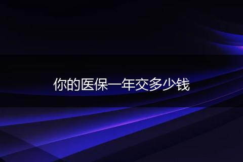 你的医保一年交多少钱