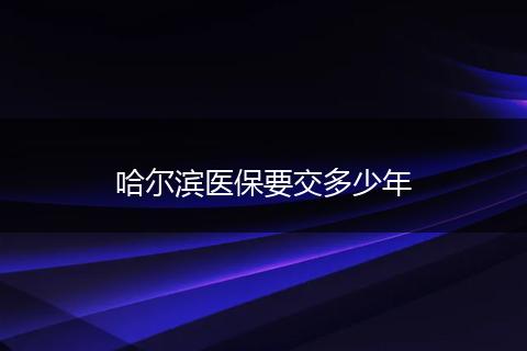 哈尔滨医保要交多少年