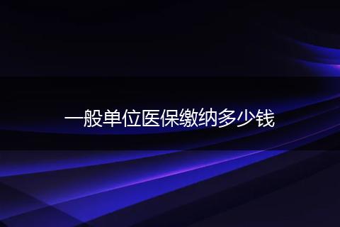 一般单位医保缴纳多少钱