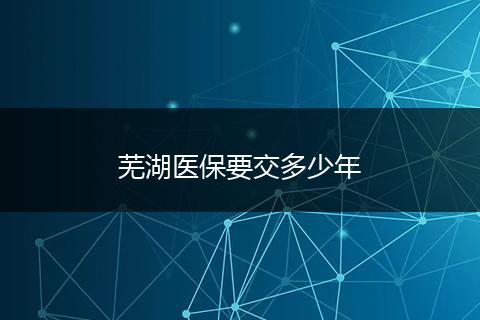 芜湖医保要交多少年