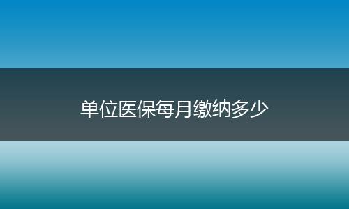 单位医保每月缴纳多少