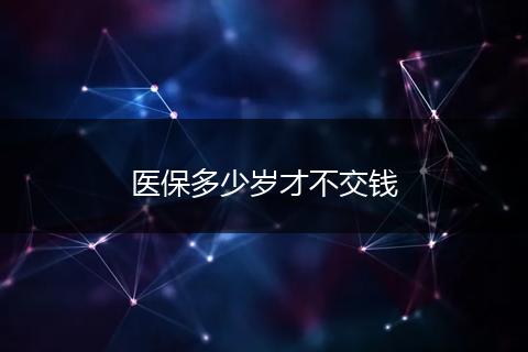 医保多少岁才不交钱