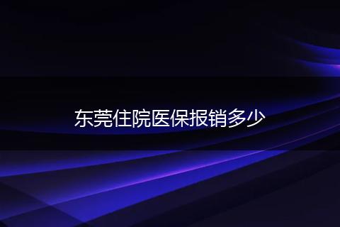 东莞住院医保报销多少