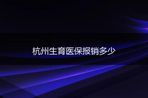 杭州生育医保报销多少