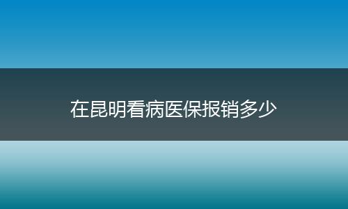 在昆明看病医保报销多少
