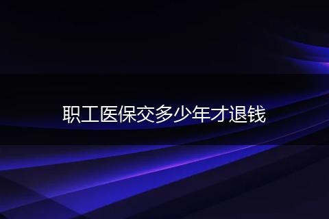 职工医保交多少年才退钱