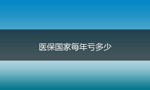 医保国家每年亏多少