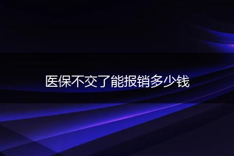 医保不交了能报销多少钱
