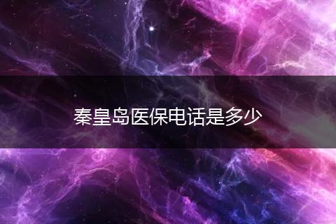 秦皇岛医保电话是多少