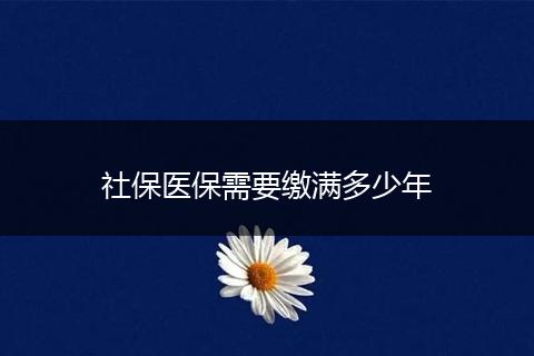 社保医保需要缴满多少年
