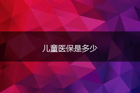 儿童医保是多少