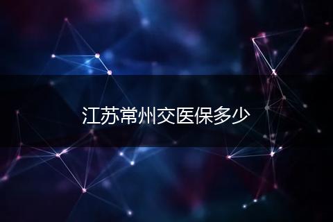 江苏常州交医保多少
