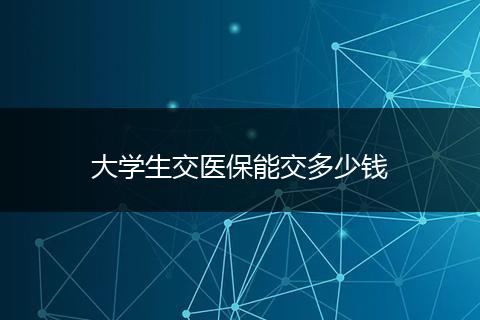 大学生交医保能交多少钱