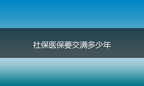社保医保要交满多少年